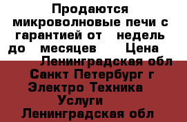 Продаются микроволновые печи с гарантией от 2-недель,до 2-месяцев!!! › Цена ­ 1 950 - Ленинградская обл., Санкт-Петербург г. Электро-Техника » Услуги   . Ленинградская обл.